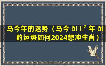 马今年的运势（马今 🌲 年 🐼 的运势如何2024想冲生肖）